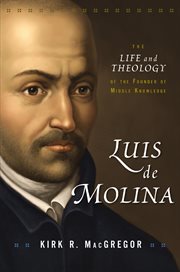 Luis De Molina : the life and theology of the founder of middle knowledge cover image