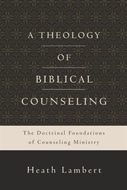 A Theology Of Biblical Counseling : the Doctrinal Foundations Of Counseling Ministry cover image