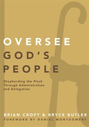 Oversee god's people : shepherding the flock through administration and delegation cover image
