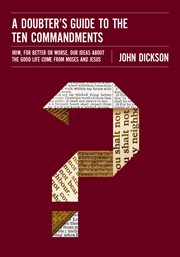 A doubter's guide to the Ten Commandments : how, for better or worse, our ideas about the good life come from Moses and Jesus cover image