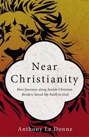 Near Christianity : how journeys along Jewish-Christian borders saved my faith in God cover image