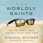 Becoming worldly saints: can you serve Jesus and still enjoy your life? cover image