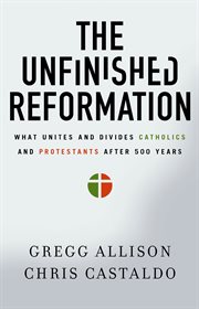 The unfinished Reformation : why Catholics and Protestants are still divided 500 years later cover image