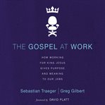 The gospel at work: how working for King Jesus gives purpose and meaning to our jobs cover image