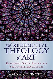 A redemptive theology of art. Restoring Godly Aesthetics to Doctrine and Culture cover image