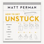 How to get unstuck : breaking free from barriers to your productivity cover image