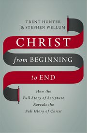 Christ from beginning to end : how the full story of scripture reveals the full glory of Christ cover image