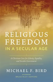 Religious freedom in a secular age : a Christian case for liberty, equality, and secular government cover image
