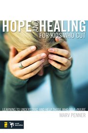Hope and healing for kids who cut : learning to understand and help those who self-injure cover image