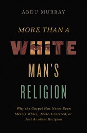 More Than a White Man's Religion : Why the Gospel Has Never Been Merely White, Male-Centered, or Just Another Religion cover image