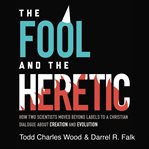 The fool and the heretic. How Two Scientists Moved beyond Labels to a Christian Dialogue about Creation and Evolution cover image