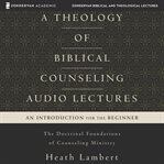 A theology of biblical counseling : audio lectures : the doctrinal foundations of counseling ministry : an introduction for the beginner cover image
