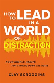 How to lead in a world of distraction : Four Simple Habits for Turning Down the Noise cover image