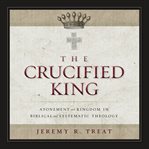 The crucified king : atonement and kingdom in biblical and systematic theology cover image