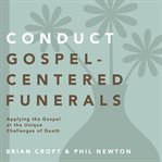 Conduct gospel-centered funerals : applying the gospel at the unique challenges of death cover image