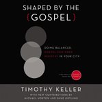 Shaped by the Gospel : doing balanced, Gospel-centered ministry in your city : a new edition of section one of Center church cover image