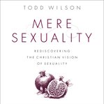 Mere sexuality : rediscovering the Christian vision of human sexuality cover image