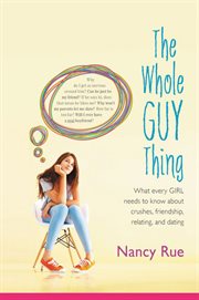 The whole guy thing : what every girl needs to know about crushes, friendship, relating, and dating cover image