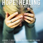 Hope and healing for kids who cut: learning to understand and help those who self-injure cover image