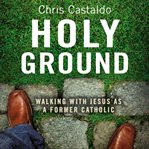 Holy ground: walking with Jesus as a former Catholic cover image