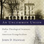 An uncommon union: Dallas Theological Seminary and American evangelicalism cover image