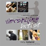 The worshiping artist: equipping you and your ministry team to lead others in worship cover image