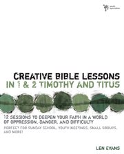 Creative Bible lessons in 1 and 2 Timothy and Titus : 12 sessions to deepen your faith in a world of oppression, danger, and difficulty cover image