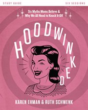 Hoodwinked : ten myths moms believe (and why we all need to knock it off). Study guide - six sessions cover image