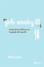 Girls' ministry 101 : ideas for retreats, small groups, and everyday life with teenage girls cover image