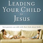 Leading your child to Jesus: how parents can talk with their kids about faith cover image