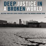 Deep justice in a broken world: helping your kids serve others and right the wrongs around them cover image