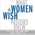 What women wish pastors knew: understanding the hopes, hurts, needs, and dreams of women in the church cover image