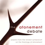 The atonement debate: papers from the London Symposium on the Theology of Atonement cover image