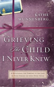Grieving the child I never knew-- : a devotional companion for comfort in the loss of your unborn or newly born child cover image