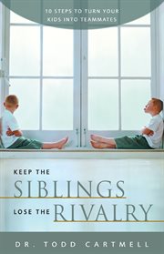 Keep the siblings, lose the rivalry : ten steps to turn your kids into teammates cover image