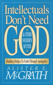 Intellectuals don't need god and other modern myths : building bridges to faith through apologetics cover image