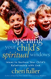 Opening your child's spiritual windows : ideas to nuture your child's relationship with God cover image