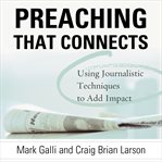 Preaching That Connects : Using Techniques of Journalists to Add Impact cover image