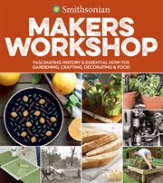 Smithsonian makers workshop : fascinating history & essential how-tos : gardening, crafting, decorating & food cover image