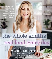 The Whole Smiths real food every day : 100 healthy recipes to keep your family happy throughout the week cover image