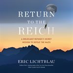 Return to the Reich : a Holocaust refugee's secret mission to defeat the Nazis cover image