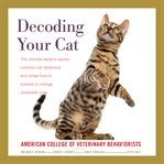 Decoding your cat : the ultimate experts explain common cat behaviors and reveal how to prevent or change unwanted ones cover image