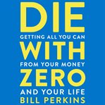 Die with zero : getting all you can from your money and your life cover image