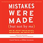 Mistakes were made (but not by me) : why we justify foolish beliefs, bad decisions, and hurtful acts cover image
