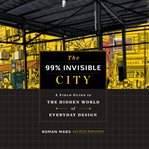 The 99% invisible city : a field guide to the hidden world of everyday design cover image