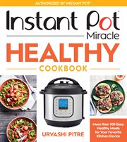 Instant Pot miracle healthy cookbook : more than 100 easy healthy meals for your favorite kitchen device cover image