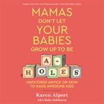 Mamas don't let your babies grow up to be a-holes : unfiltered advice on how to raise awesome kids cover image