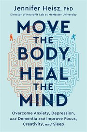 Move the body, heal the mind : overcome anxiety, depression, and dementia and improve focus, creativity, and sleep cover image