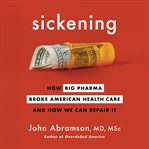 Sickening : how big pharma broke American health care and how we can repair it cover image