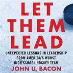 Let Them Lead : Unexpected Lessons in Leadership from America's Worst High School Hockey Team cover image